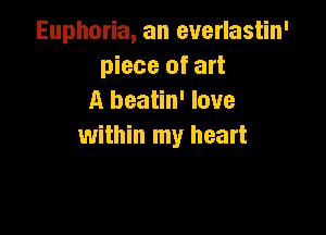 Euphoria, an everlastin'
piece of art
A beatin' love

within my heart