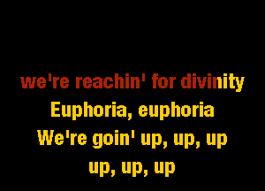 we're reachin' for divinity

Eupho a,eupho a
We're goin' up, up, up
D. D. P