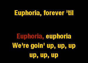 Euphoria, forever 'til

Eupho a,eupho a
We're goin' up, up, up
D. D. D