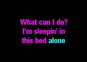 What can I do?

I'm sleepin' in
this bed alone
