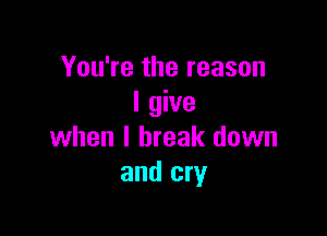 You're the reason
I give

when I break down
and cry