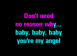 Don't need
no reason why...

haby,bahy.haby
you're my angel