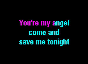 You're my angel

come and
save me tonight
