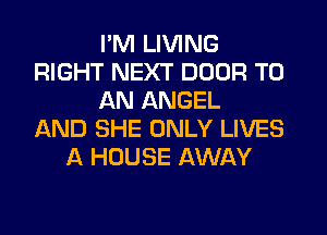 I'M LIVING
RIGHT NEXT DOOR TO
AN ANGEL
AND SHE ONLY LIVES
A HOUSE AWAY