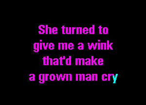 She turned to
give me a wink

that'd make
a grown man cry