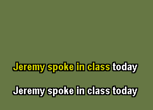 Jeremy spoke in class today

Jeremy spoke in class today