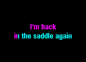 I'm back

in the saddle again