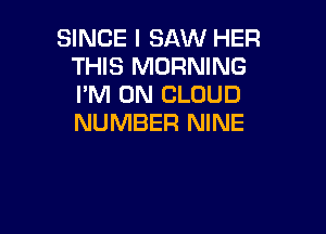 SINCE I SAW HER
THIS MORNING
I'M ON CLOUD

NUMBER NINE