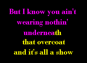 But I know you ain't
wearing nothin'

underneath
that overcoat

and it's all a show