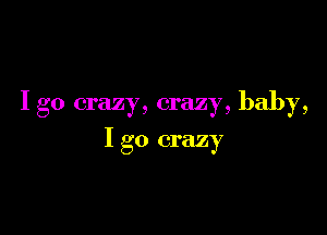 I go crazy, crazy, baby,

I go crazy
