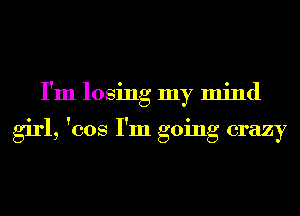 I'm losing my mind

girl, 'cos I'm going crazy