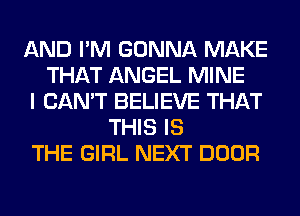 AND I'M GONNA MAKE
THAT ANGEL MINE
I CAN'T BELIEVE THAT
THIS IS
THE GIRL NEXT DOOR