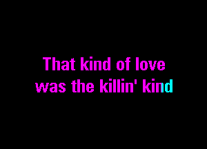 That kind of love

was the killin' kind