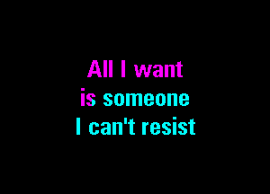 All I want

is someone
I can't resist