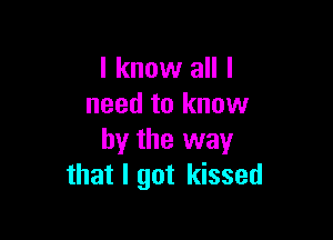 I know all I
need to know

by the way
that I got kissed