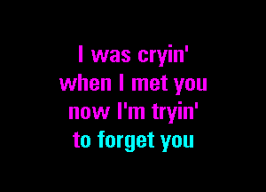 I was cryin'
when I met you

now I'm tryin'
to forget you