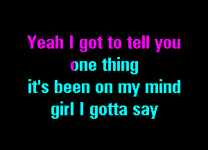 Yeah I got to tell you
one thing

it's been on my mind
girl I gotta say