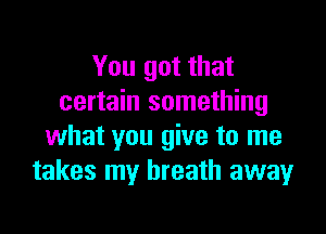 You got that
certain something

what you give to me
takes my breath away