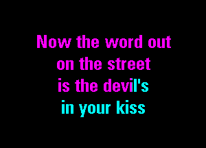 Now the word out
on the street

is the devil's
in your kiss