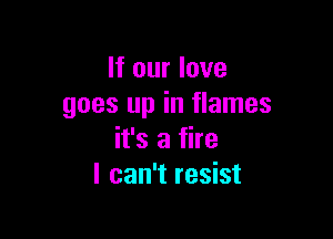 If our love
goes up in flames

it's a fire
I can't resist
