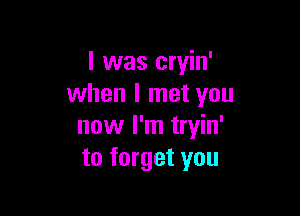 I was cryin'
when I met you

now I'm tryin'
to forget you