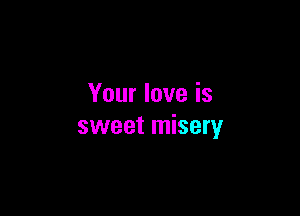 Your love is

sweet misery