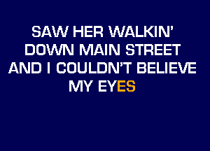 SAW HER WALKIM
DOWN MAIN STREET
AND I COULDN'T BELIEVE
MY EYES