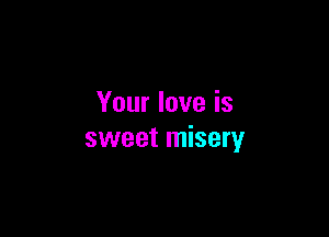 Your love is

sweet misery