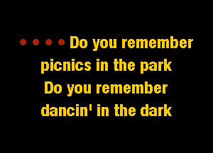 o o o 0 Do you remember
picnics in the park

Do you remember
dancin' in the dark