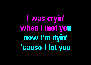 I was cryin'
when I met you

now I'm dyin'
'cause I let you