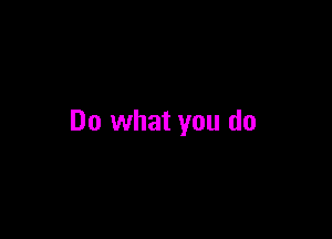 Do what you do