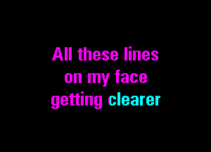 All these lines

on my face
getting clearer