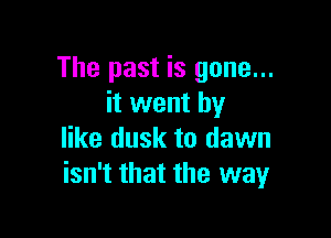 The past is gone...
it went by

like dusk to dawn
isn't that the way