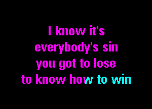 I know it's
everybody's sin

you got to lose
to know how to win