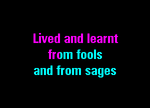 Lived and learnt

from fools
and from sages