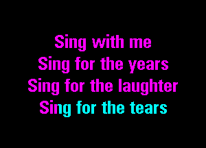 Sing with me
Sing for the years

Sing tor the laughter
Sing for the tears