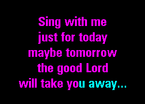 Sing with me
just for today

maybe tomorrow
the good Lord
will take you away...