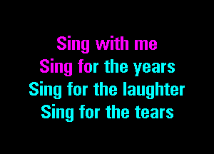 Sing with me
Sing for the years

Sing tor the laughter
Sing for the tears
