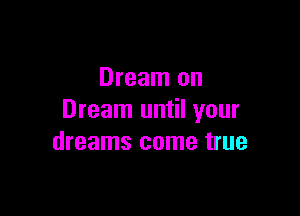 Dream on

Dream until your
dreams come true