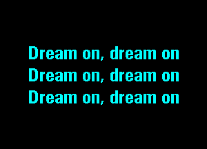 Dream on, dream on

Dream on, dream on
Dream on, dream on