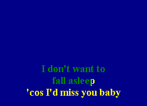 I don't want to
fall asleep
'cos I'd miss you baby