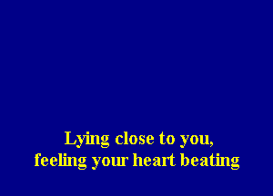 Lying close to you,
feeling your heart beating