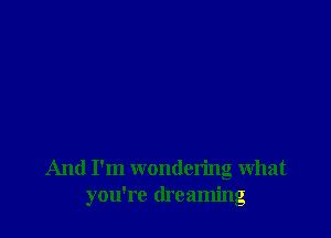 And I'm wondering what
you're dreaming