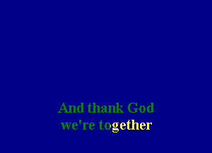 And thank God
we're together