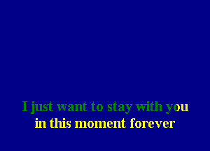 I just want to stay with you
in this moment forever