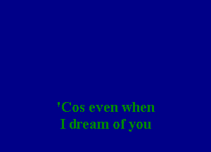 'Cos even when
I dream of you