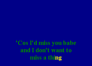 'Cos I'd miss you babe
and I don't want to
miss a thing