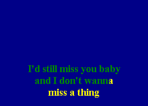 I'd still miss you baby
and I don't wanna
miss a thing