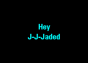 Hey
J-J-Jaded