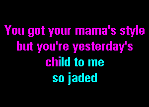 You got your mama's style
but you're yesterday's

child to me
soiaded